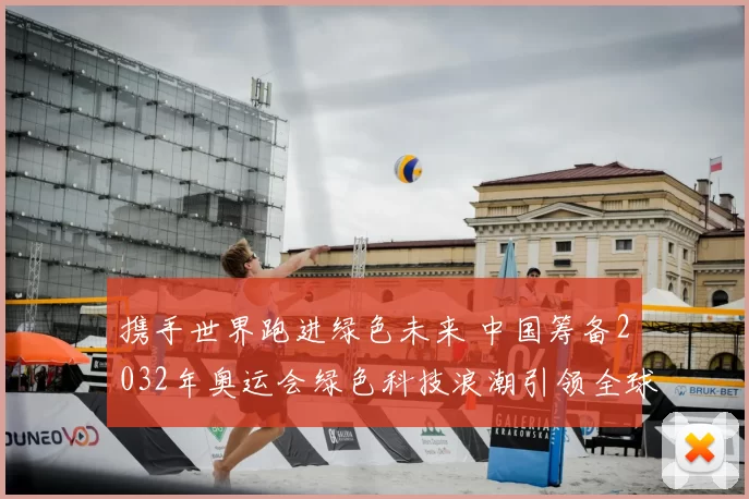 携手世界跑进绿色未来 中国筹备2032年奥运会绿色科技浪潮引领全球