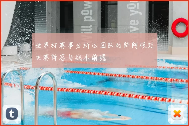 世界杯赛事分析法国队对阵阿根廷决赛阵容与战术前瞻