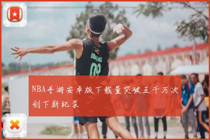 NBA手游安卓版下载量突破五千万次创下新纪录