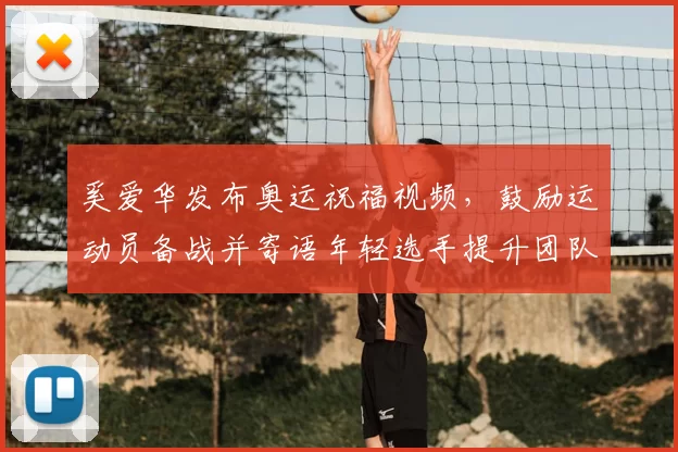 奚爱华发布奥运祝福视频，鼓励运动员备战并寄语年轻选手提升团队凝聚力