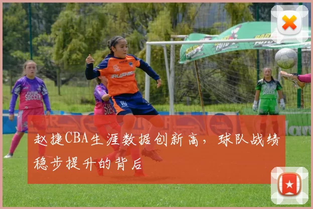 赵捷CBA生涯数据创新高，球队战绩稳步提升的背后