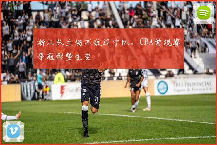 浙江队主场不敌辽宁队，CBA常规赛争冠形势生变