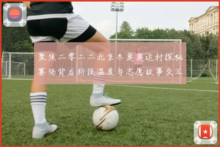 聚焦二零二二北京冬奥奥运村探秘赛场背后科技温度与志愿故事交汇