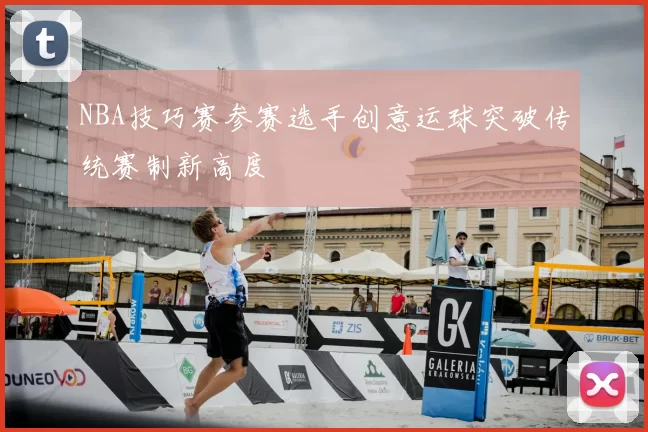 NBA技巧赛参赛选手创意运球突破传统赛制新高度