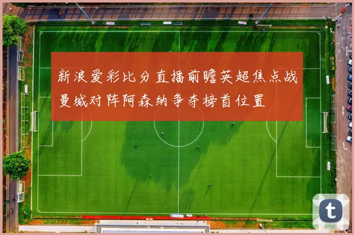 新浪爱彩比分直播前瞻英超焦点战曼城对阵阿森纳争夺榜首位置