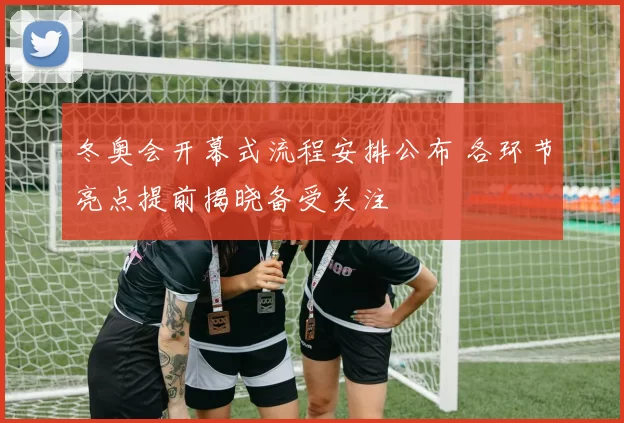 冬奥会开幕式流程安排公布 各环节亮点提前揭晓备受关注