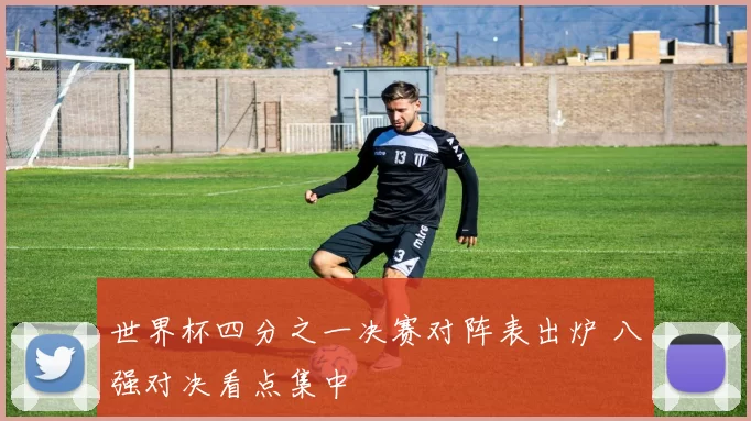 世界杯四分之一决赛对阵表出炉 八强对决看点集中