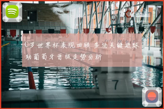 C罗世界杯表现回顾 多场关键进球助葡萄牙晋级走势分析