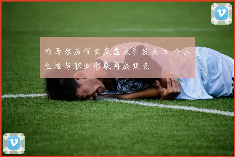 内马尔历任女友盘点引发关注 个人生活与职业形象再成焦点