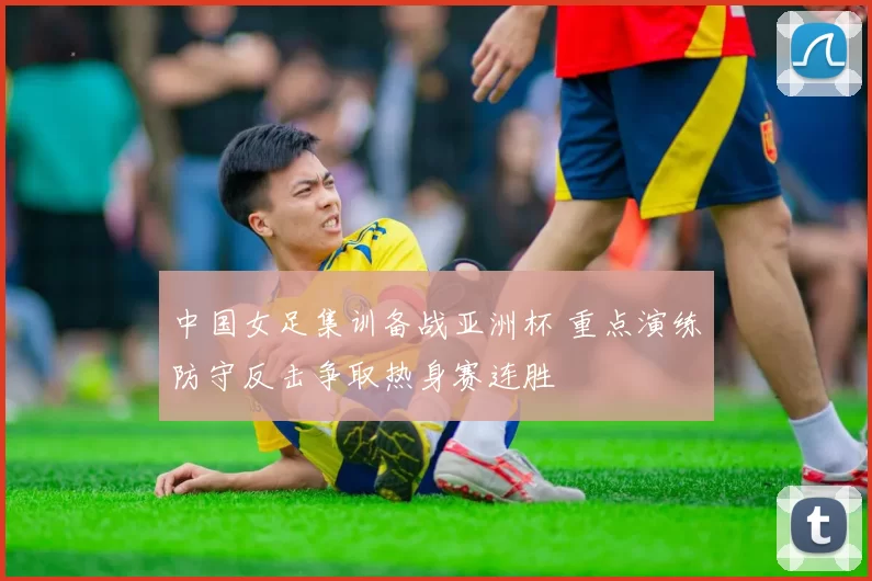 中国女足集训备战亚洲杯 重点演练防守反击争取热身赛连胜