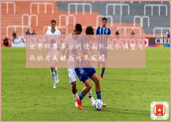 世界杯赛事分析德国队战术调整与西班牙关键战结果前瞻