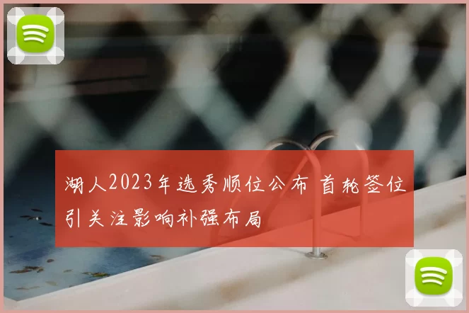 湖人2023年选秀顺位公布 首轮签位引关注影响补强布局