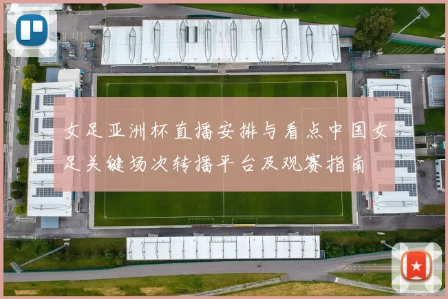 女足亚洲杯直播安排与看点中国女足关键场次转播平台及观赛指南
