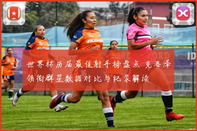 世界杯历届最佳射手榜盘点 克洛泽领衔群星数据对比与纪录解读