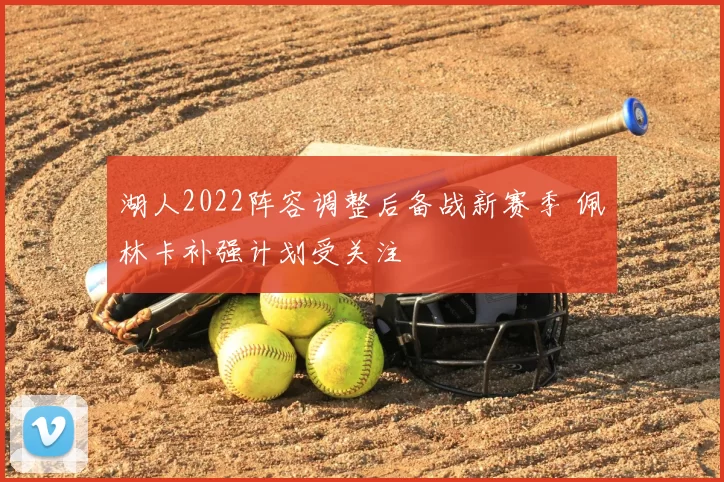 湖人2022阵容调整后备战新赛季 佩林卡补强计划受关注