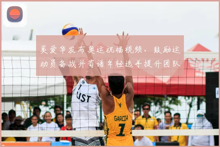 奚爱华发布奥运祝福视频，鼓励运动员备战并寄语年轻选手提升团队凝聚力