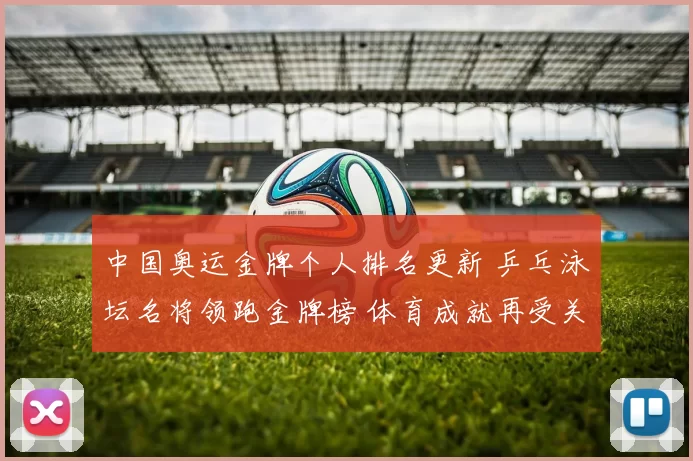 中国奥运金牌个人排名更新 乒乓泳坛名将领跑金牌榜 体育成就再受关注