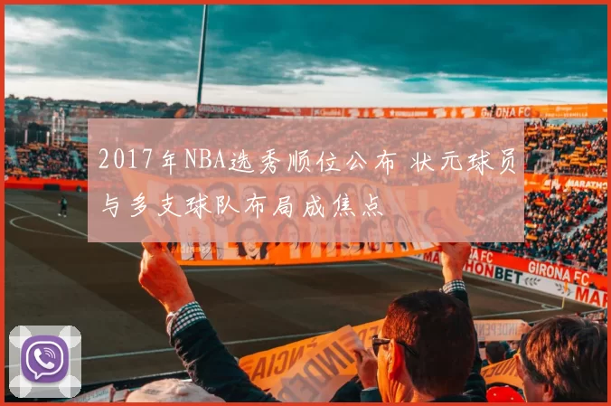 2017年NBA选秀顺位公布 状元球员与多支球队布局成焦点