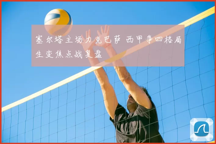 塞尔塔主场力克巴萨 西甲争四格局生变焦点战复盘