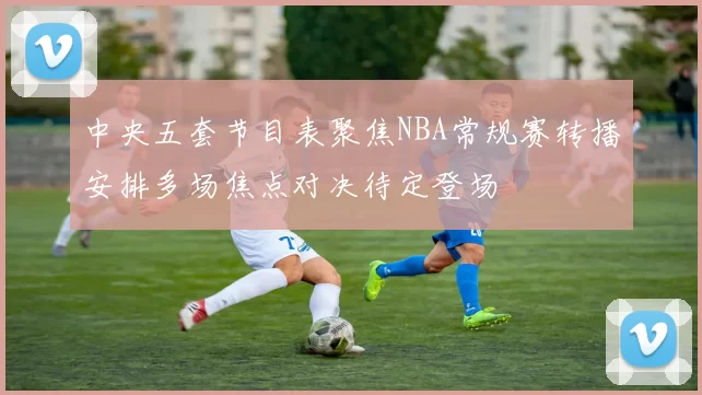 中央五套节目表聚焦NBA常规赛转播安排多场焦点对决待定登场