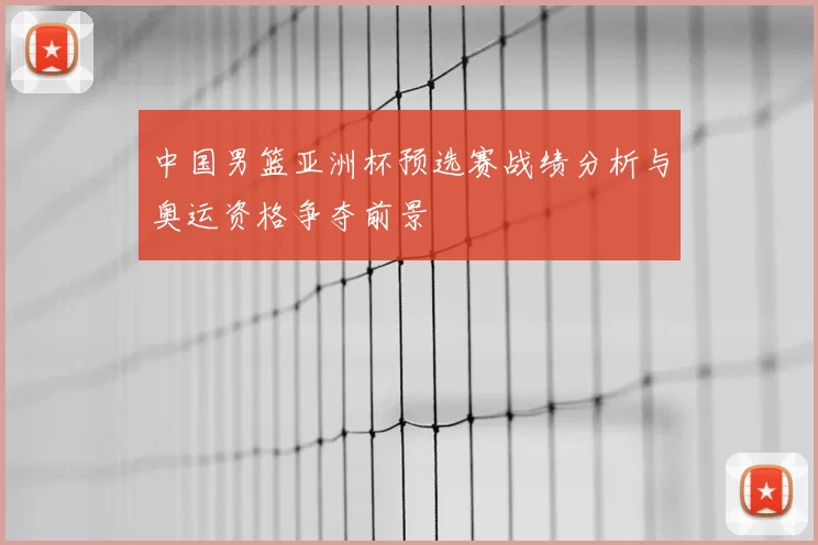 中国男篮亚洲杯预选赛战绩分析与奥运资格争夺前景